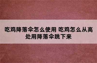 吃鸡降落伞怎么使用 吃鸡怎么从高处用降落伞跳下来